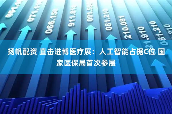 扬帆配资 直击进博医疗展：人工智能占据C位 国家医保局首次参展
