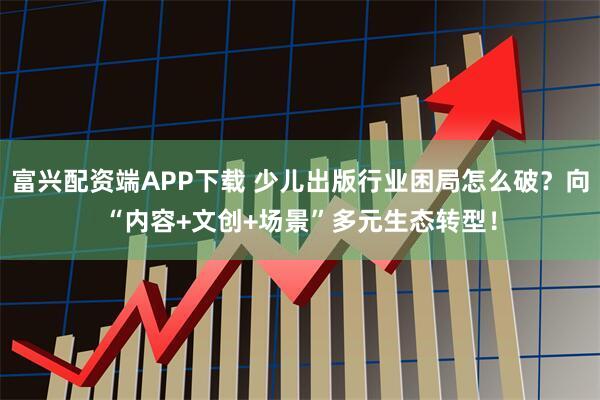 富兴配资端APP下载 少儿出版行业困局怎么破？向“内容+文创+场景”多元生态转型！