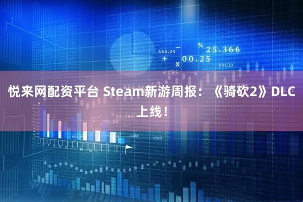 悦来网配资平台 Steam新游周报：《骑砍2》DLC上线！