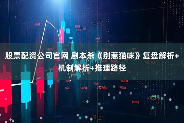 股票配资公司官网 剧本杀《别惹猫咪》复盘解析+机制解析+推理路径