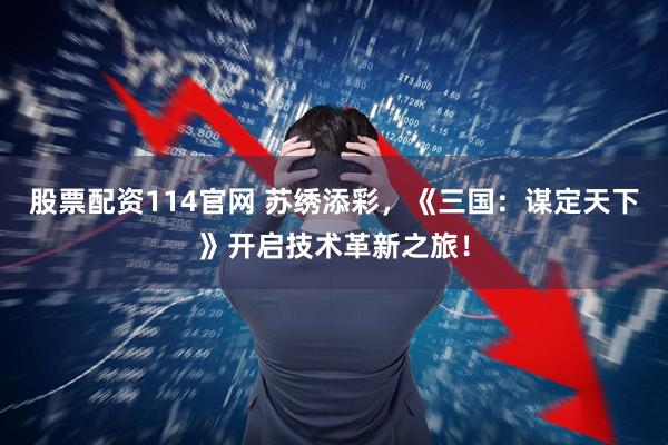 股票配资114官网 苏绣添彩，《三国：谋定天下》开启技术革新之旅！
