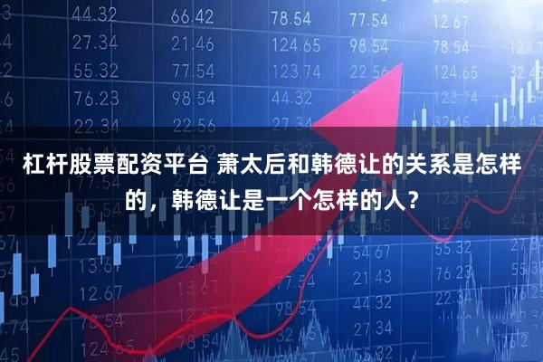 杠杆股票配资平台 萧太后和韩德让的关系是怎样的，韩德让是一个怎样的人？