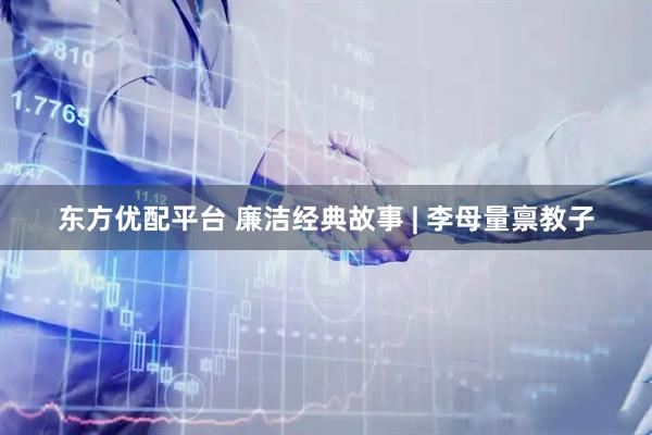 东方优配平台 廉洁经典故事 | 李母量禀教子