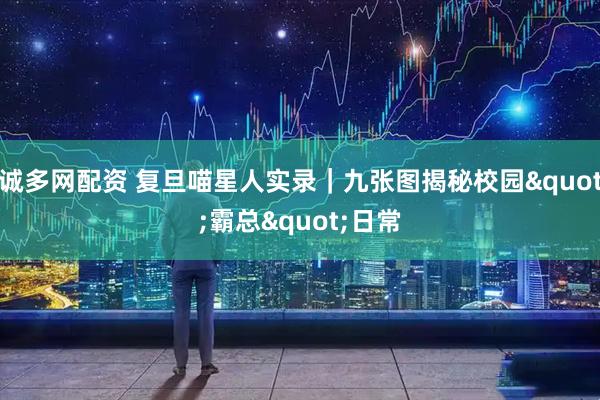 诚多网配资 复旦喵星人实录｜九张图揭秘校园"霸总"日常